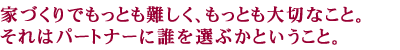 家づくりでもっとも難しく、もっとも大切なこと。それはパートナーに誰を選ぶかということ。